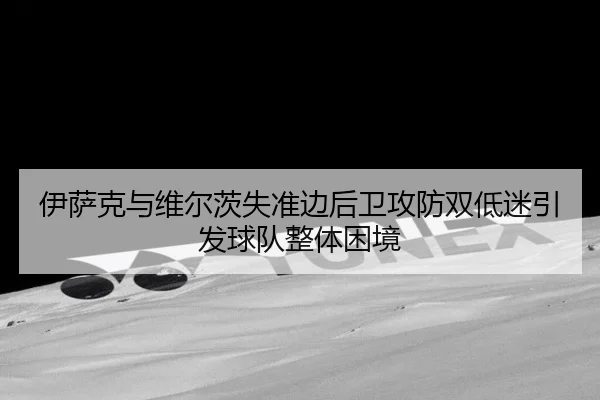 伊萨克与维尔茨失准边后卫攻防双低迷引发球队整体困境
