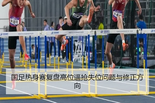 国足热身赛复盘高位逼抢失位问题与修正方向