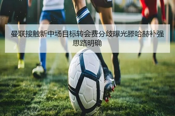曼联接触新中场目标转会费分歧曝光滕哈赫补强思路明确